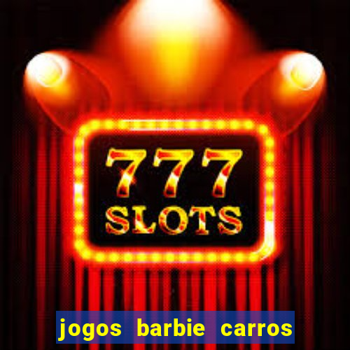 jogos barbie carros suas amigas